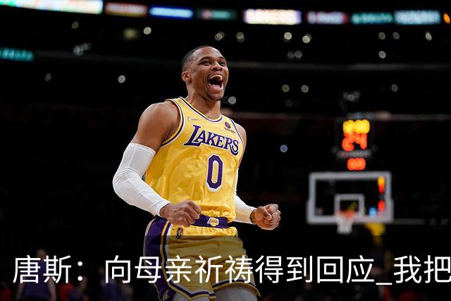 唐斯：向母亲祈祷得到回应 我把防下回合看作是她与我同在的信号